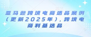 亚马逊跨境电商选品案例(更新2025年7月),跨境电商利基选品-晟哥学社资源库