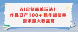 AI定制商单玩法,作品日产100+操作超简单,需求量大收益高-晟哥学社资源库