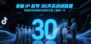 老板IP起号30天实战训练营,帮助实体老板把生意在抖音上重做一次-晟哥学社资源库