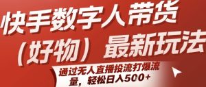 快手数字人带货(好物)最新玩法,通过无人直播投流打爆流量,轻松日入5张-晟哥学社资源库