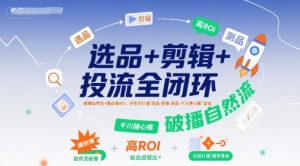 选品+剪辑+投流全闭环,破播自然流+撬动高ROI,手把手打通“选品-剪辑-测品-千川随心推”全链-晟哥学社资源库