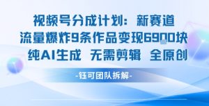 视频号新玩法 9条作品变现6.9k 纯AI生成无需剪辑全原创-晟哥学社资源库